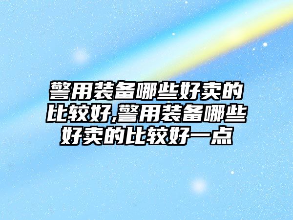 警用裝備哪些好賣的比較好,警用裝備哪些好賣的比較好一點