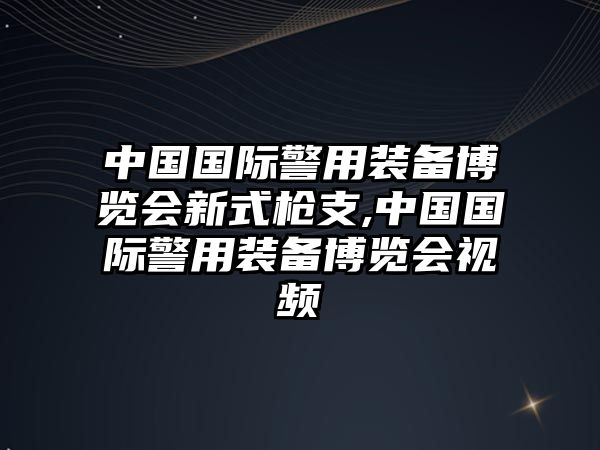 中國國際警用裝備博覽會新式槍支,中國國際警用裝備博覽會視頻