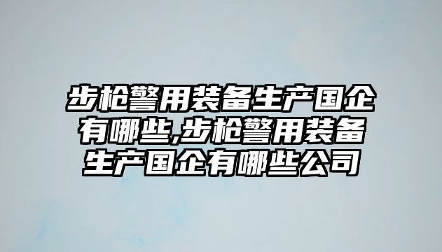 步槍警用裝備生產(chǎn)國(guó)企有哪些,步槍警用裝備生產(chǎn)國(guó)企有哪些公司