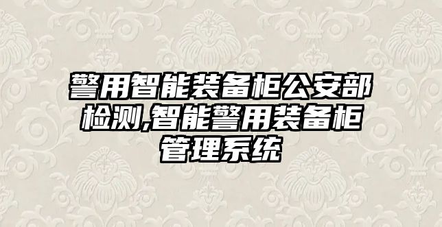 警用智能裝備柜公安部檢測(cè),智能警用裝備柜管理系統(tǒng)