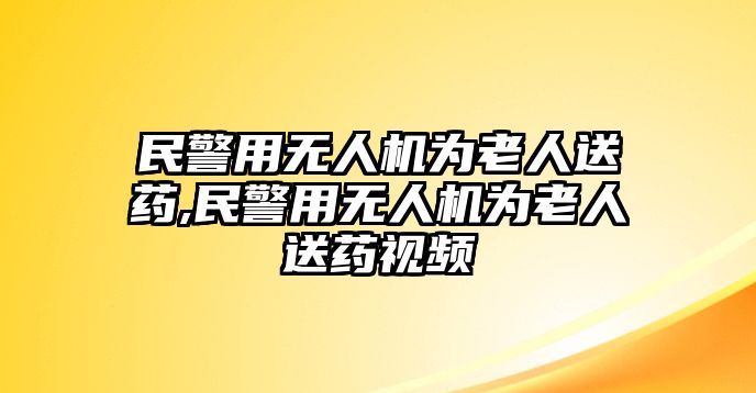 民警用無人機為老人送藥,民警用無人機為老人送藥視頻