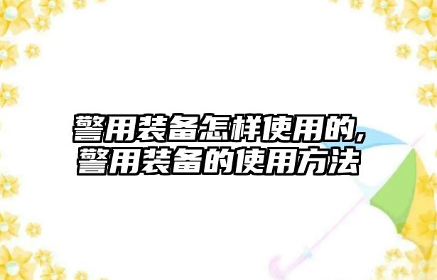 警用裝備怎樣使用的,警用裝備的使用方法