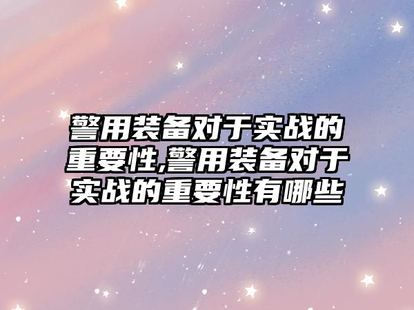 警用裝備對于實戰(zhàn)的重要性,警用裝備對于實戰(zhàn)的重要性有哪些