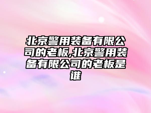 北京警用裝備有限公司的老板,北京警用裝備有限公司的老板是誰(shuí)