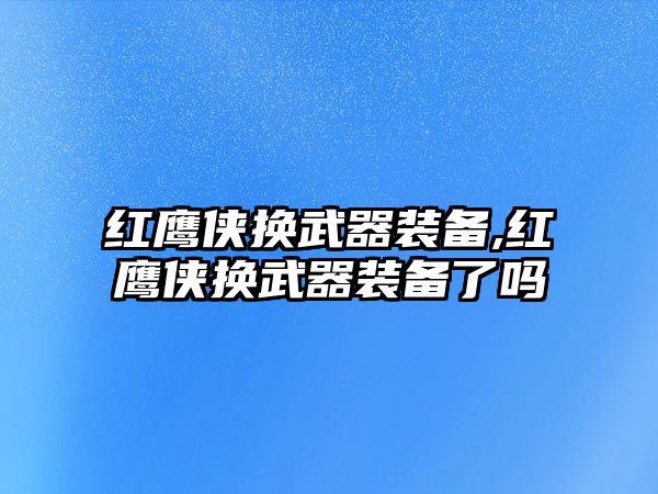 紅鷹俠換武器裝備,紅鷹俠換武器裝備了嗎