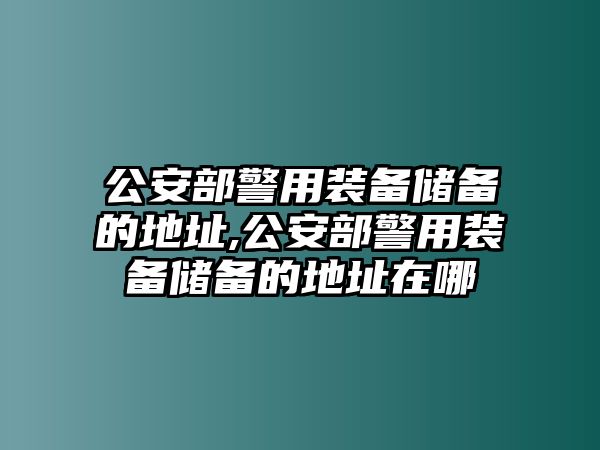 公安部警用裝備儲(chǔ)備的地址,公安部警用裝備儲(chǔ)備的地址在哪