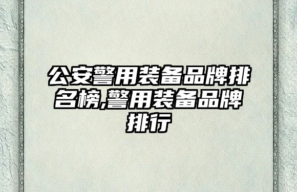 公安警用裝備品牌排名榜,警用裝備品牌排行