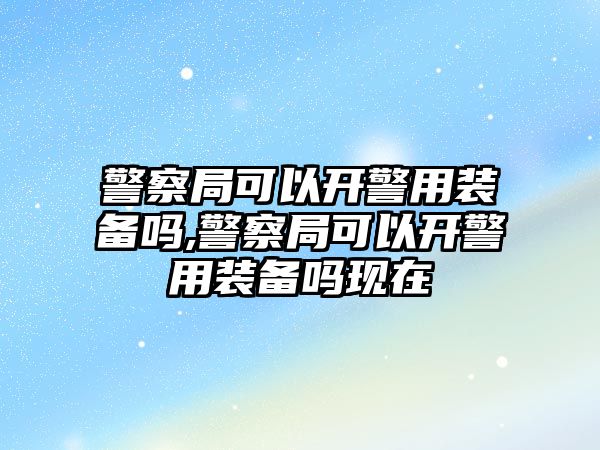 警察局可以開警用裝備嗎,警察局可以開警用裝備嗎現在