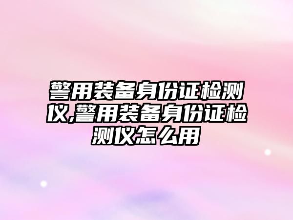 警用裝備身份證檢測儀,警用裝備身份證檢測儀怎么用