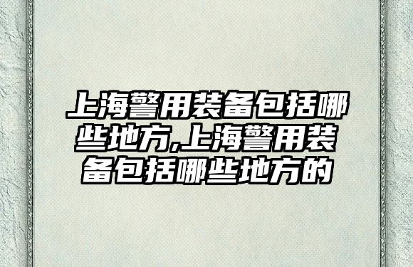 上海警用裝備包括哪些地方,上海警用裝備包括哪些地方的