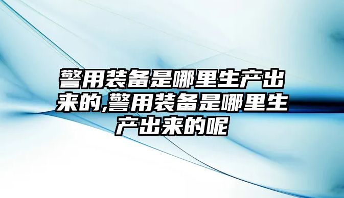 警用裝備是哪里生產出來的,警用裝備是哪里生產出來的呢