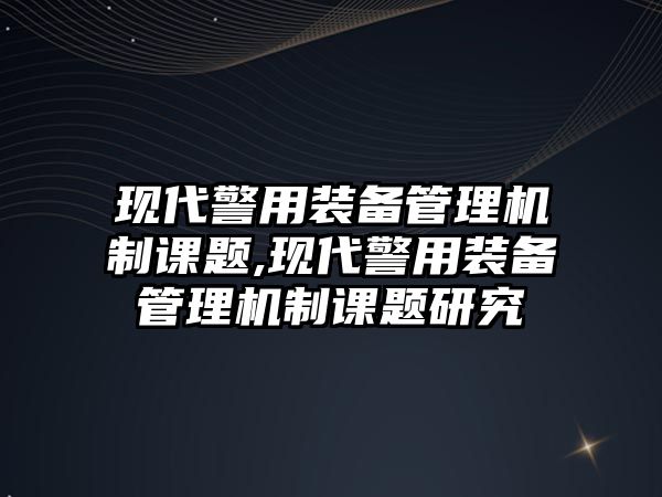 現代警用裝備管理機制課題,現代警用裝備管理機制課題研究