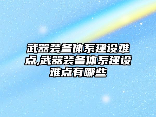 武器裝備體系建設難點,武器裝備體系建設難點有哪些