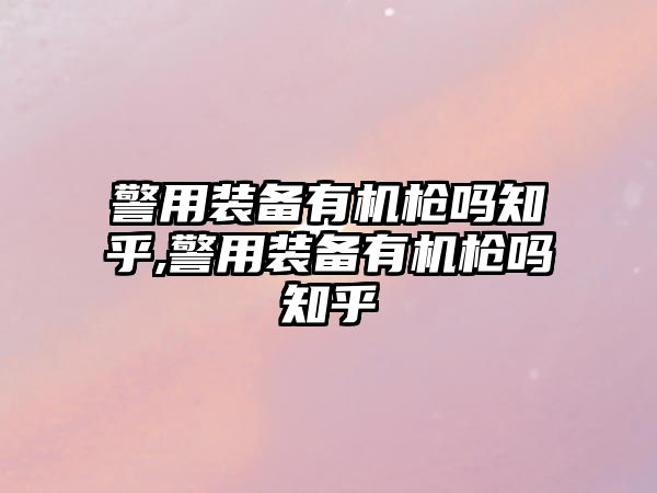 警用裝備有機槍嗎知乎,警用裝備有機槍嗎知乎