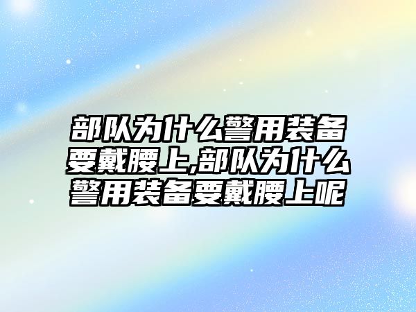 部隊為什么警用裝備要戴腰上,部隊為什么警用裝備要戴腰上呢