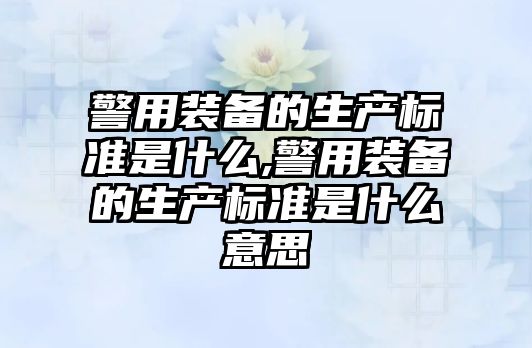 警用裝備的生產標準是什么,警用裝備的生產標準是什么意思