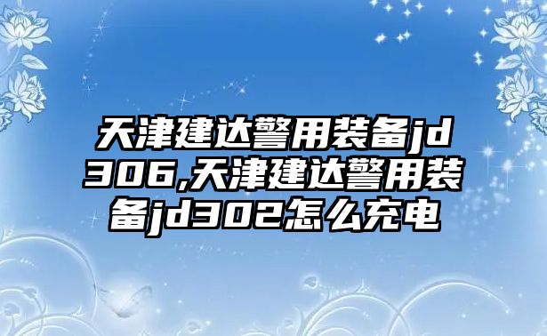 天津建達警用裝備jd306,天津建達警用裝備jd302怎么充電