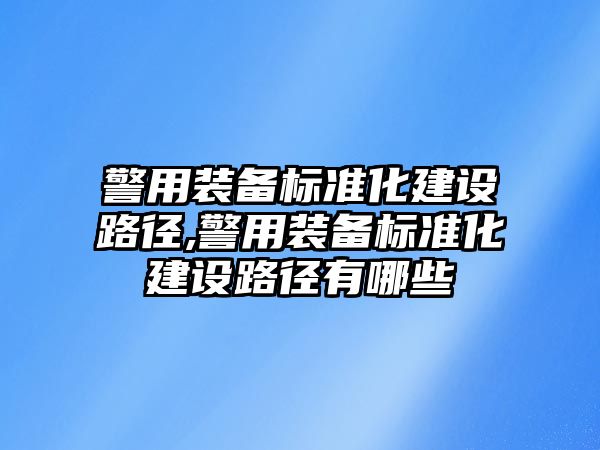 警用裝備標準化建設路徑,警用裝備標準化建設路徑有哪些