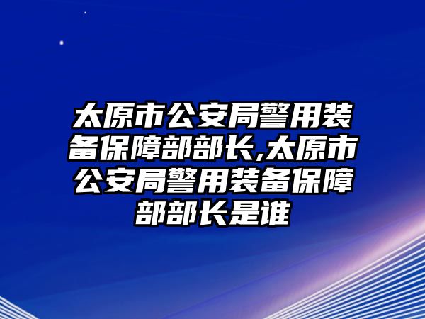 太原市公安局警用裝備保障部部長,太原市公安局警用裝備保障部部長是誰