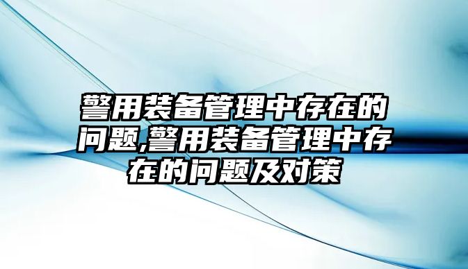 警用裝備管理中存在的問題,警用裝備管理中存在的問題及對(duì)策