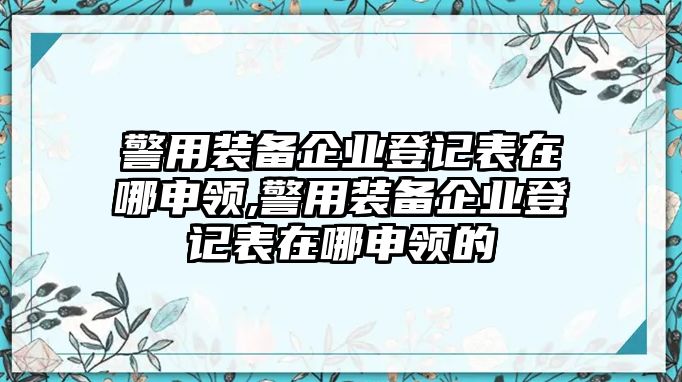 警用裝備企業登記表在哪申領,警用裝備企業登記表在哪申領的