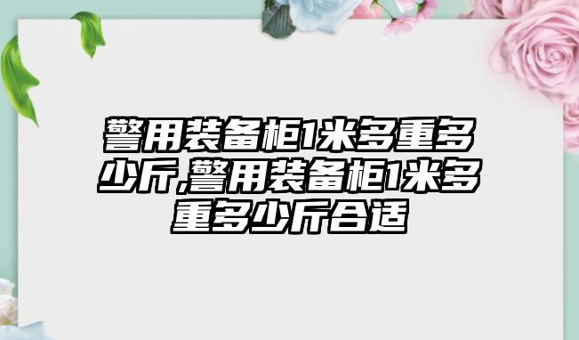 警用裝備柜1米多重多少斤,警用裝備柜1米多重多少斤合適