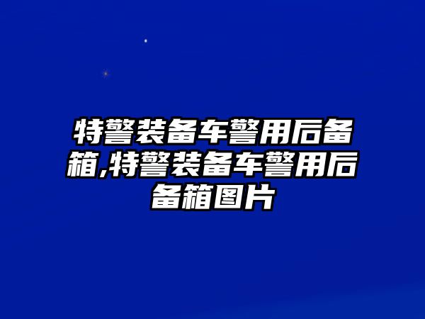 特警裝備車警用后備箱,特警裝備車警用后備箱圖片