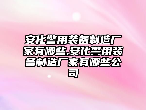 安化警用裝備制造廠家有哪些,安化警用裝備制造廠家有哪些公司