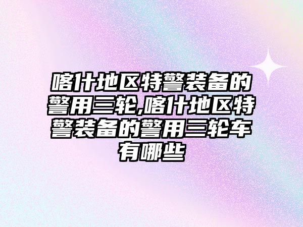 喀什地區(qū)特警裝備的警用三輪,喀什地區(qū)特警裝備的警用三輪車有哪些