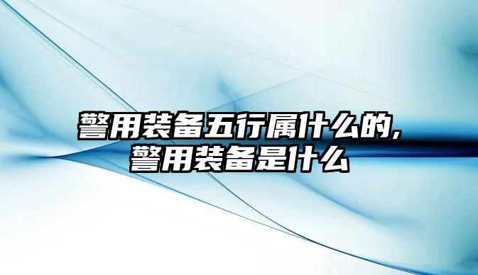 警用裝備五行屬什么的,警用裝備是什么