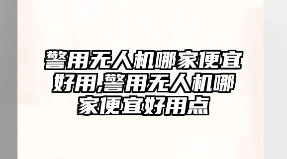 警用無人機哪家便宜好用,警用無人機哪家便宜好用點