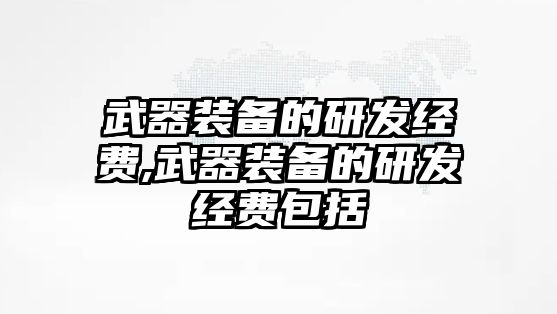 武器裝備的研發(fā)經(jīng)費(fèi),武器裝備的研發(fā)經(jīng)費(fèi)包括