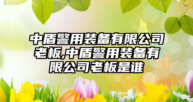 中盾警用裝備有限公司老板,中盾警用裝備有限公司老板是誰