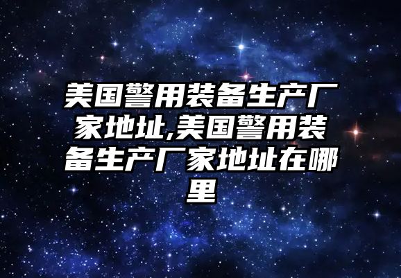 美國警用裝備生產廠家地址,美國警用裝備生產廠家地址在哪里