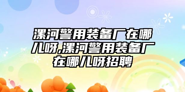 漯河警用裝備廠在哪兒呀,漯河警用裝備廠在哪兒呀招聘