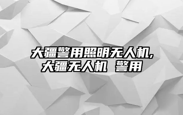 大疆警用照明無人機,大疆無人機 警用