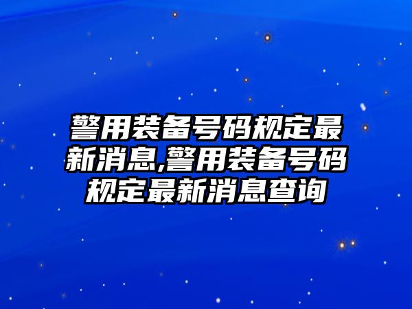 警用裝備號碼規定最新消息,警用裝備號碼規定最新消息查詢