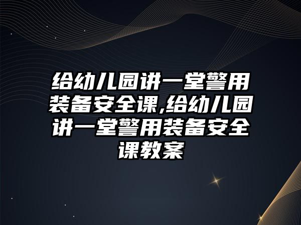 給幼兒園講一堂警用裝備安全課,給幼兒園講一堂警用裝備安全課教案