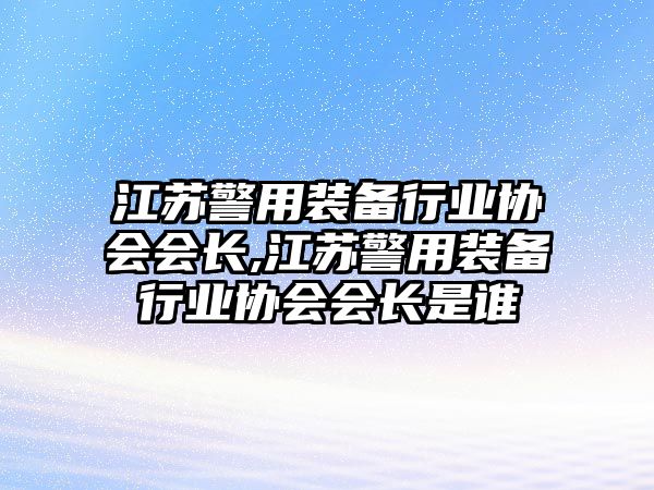 江蘇警用裝備行業協會會長,江蘇警用裝備行業協會會長是誰