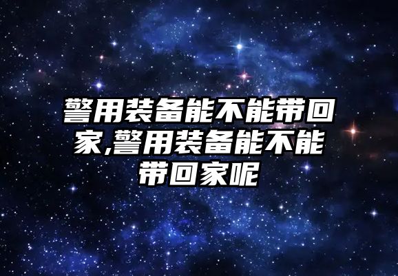 警用裝備能不能帶回家,警用裝備能不能帶回家呢