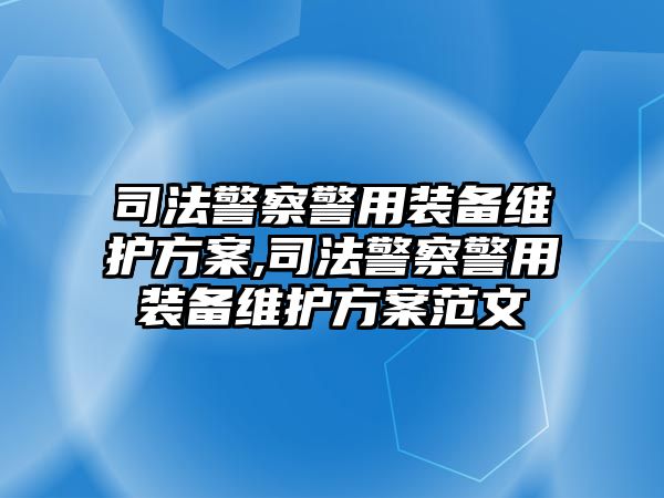 司法警察警用裝備維護(hù)方案,司法警察警用裝備維護(hù)方案范文