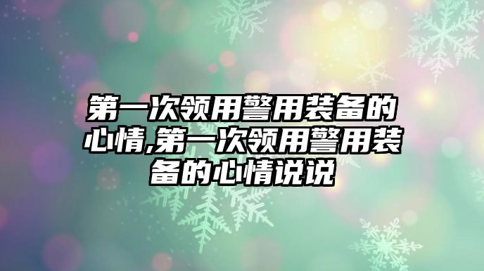 第一次領(lǐng)用警用裝備的心情,第一次領(lǐng)用警用裝備的心情說說