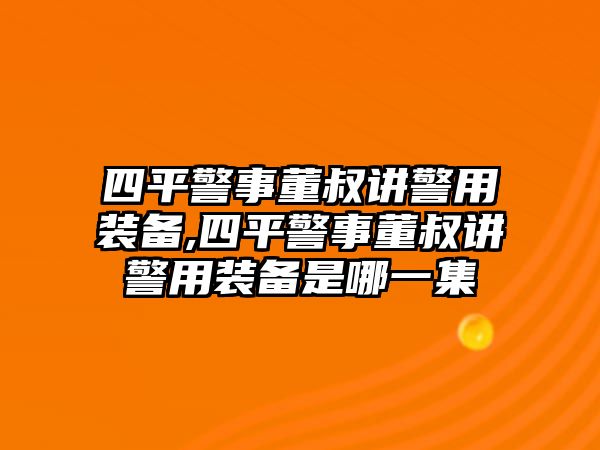 四平警事董叔講警用裝備,四平警事董叔講警用裝備是哪一集