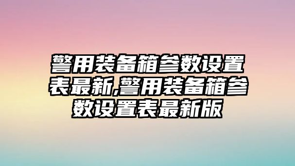 警用裝備箱參數設置表最新,警用裝備箱參數設置表最新版