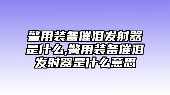 警用裝備催淚發射器是什么,警用裝備催淚發射器是什么意思