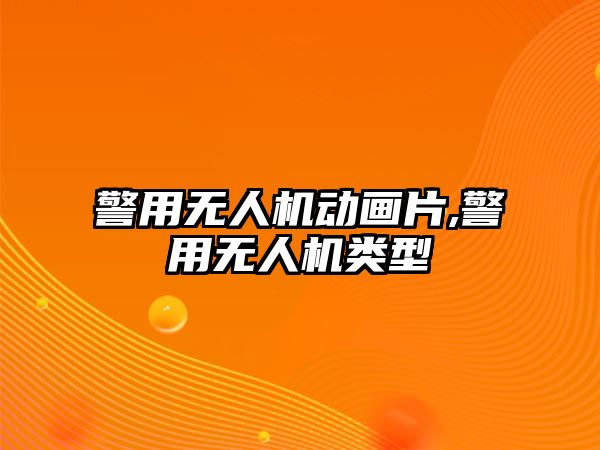 警用無人機動畫片,警用無人機類型