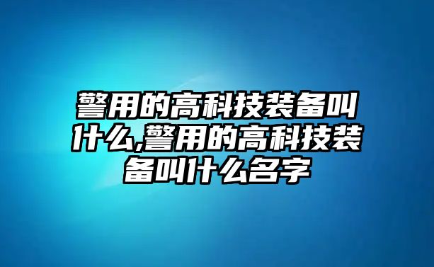 警用的高科技裝備叫什么,警用的高科技裝備叫什么名字