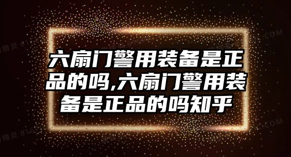 六扇門(mén)警用裝備是正品的嗎,六扇門(mén)警用裝備是正品的嗎知乎