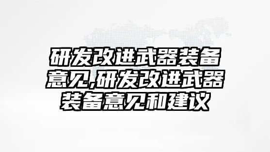 研發(fā)改進(jìn)武器裝備意見(jiàn),研發(fā)改進(jìn)武器裝備意見(jiàn)和建議