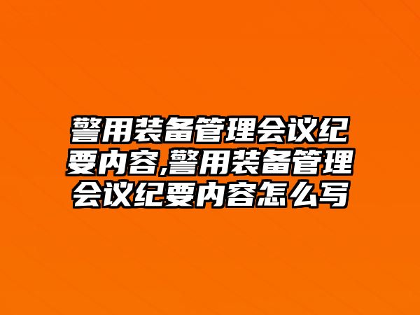 警用裝備管理會議紀要內容,警用裝備管理會議紀要內容怎么寫